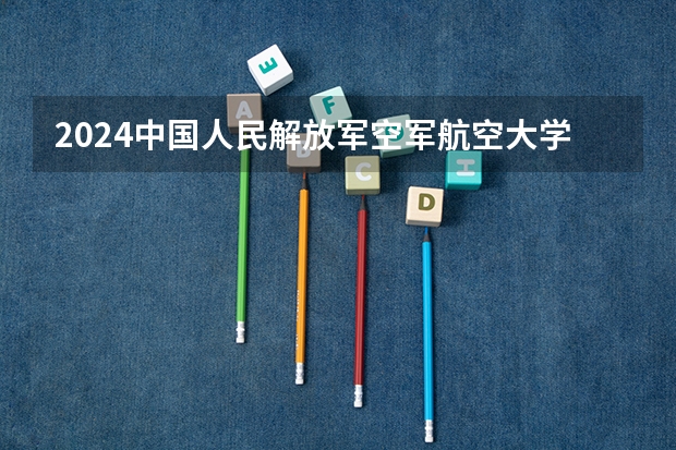 2024中国人民解放军空军航空大学在甘肃招生计划 招多少人