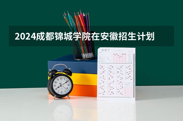 2024成都锦城学院在安徽招生计划 招多少人