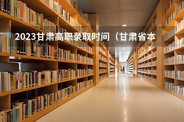2023甘肃高职录取时间（甘肃省本科一批录取结果公布时间）