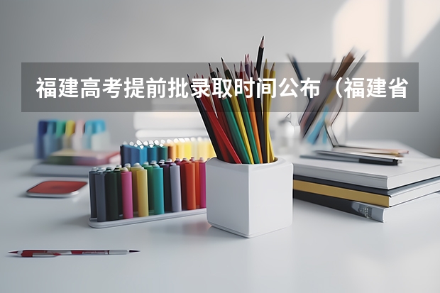 福建高考提前批录取时间公布（福建省大专录取时间）