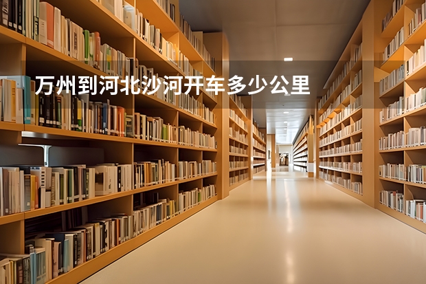 万州到河北沙河开车多少公里