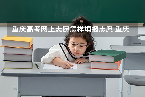 重庆高考网上志愿怎样填报志愿 重庆高考志愿填报注意事项