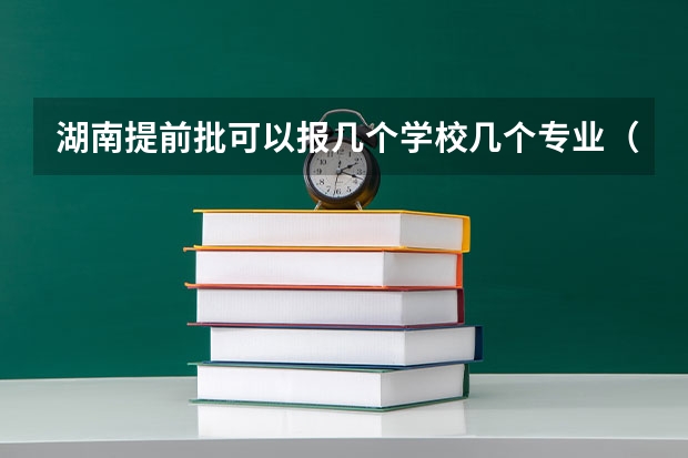 湖南提前批可以报几个学校几个专业（湖南省本科提前批(军事院校)平行一志愿投?）
