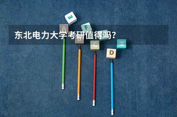 东北电力大学考研值得吗？