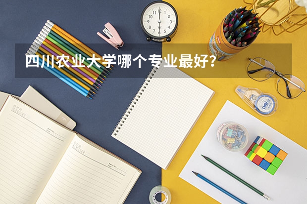 四川农业大学哪个专业最好？