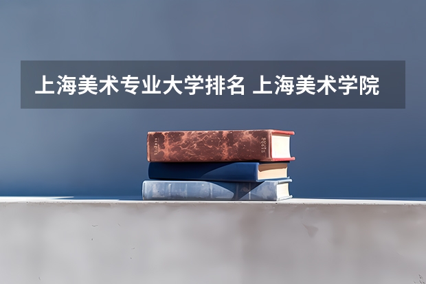 上海美术专业大学排名 上海美术学院排名上海视觉艺术学院是几本