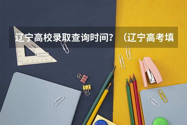 辽宁高校录取查询时间？（辽宁高考填报志愿时间和截止时间）
