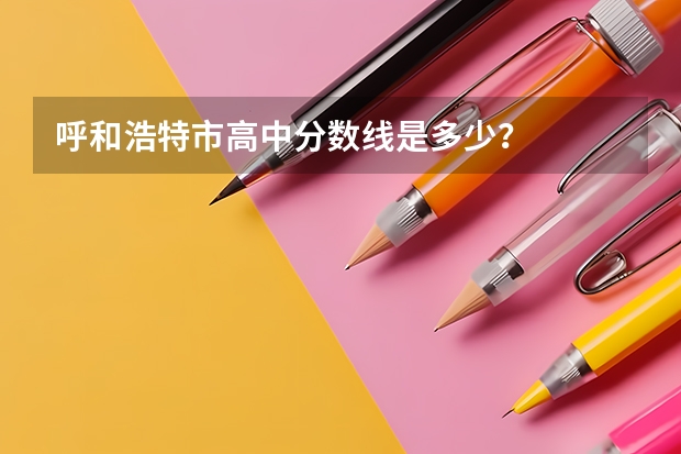 呼和浩特市高中分数线是多少?