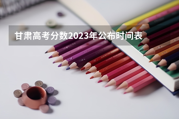 甘肃高考分数2023年公布时间表 甘肃省本科一批录取结果公布时间