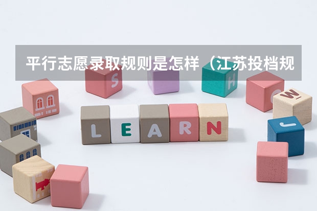 平行志愿录取规则是怎样（江苏投档规则和录取规则）
