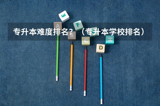 专升本难度排名？（专升本学校排名）