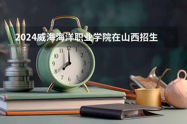 2024威海海洋职业学院在山西招生计划 招多少人
