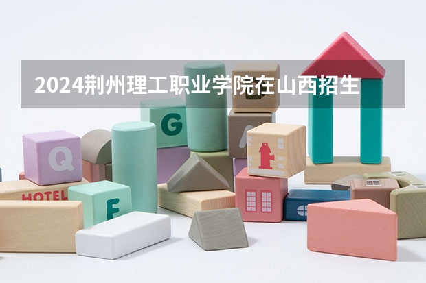 2024荆州理工职业学院在山西招生计划 招多少人