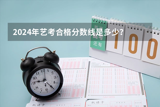 2024年艺考合格分数线是多少？