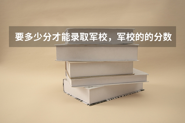 要多少分才能录取军校,军校的的分数线是多少