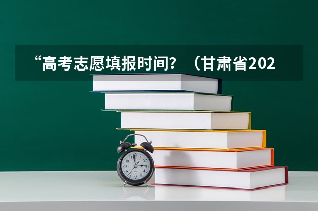 “高考志愿填报时间？（甘肃省2023年本科一批i段录取时间）