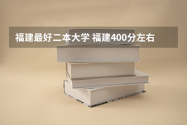 福建最好二本大学 福建400分左右的二本大学