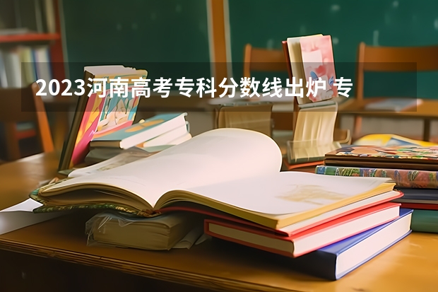 2023河南高考专科分数线出炉 专科分数线最新公布 河南郑州专科学校排名及分数线