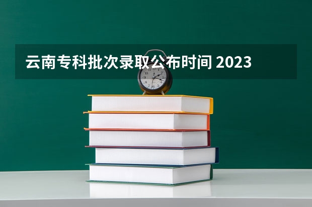 云南专科批次录取公布时间 2023云南专科录取时间