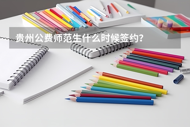 贵州公费师范生什么时候签约?