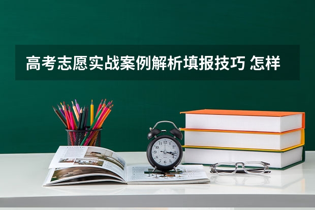 高考志愿实战案例解析填报技巧 怎样填报高考志愿实战方案分析