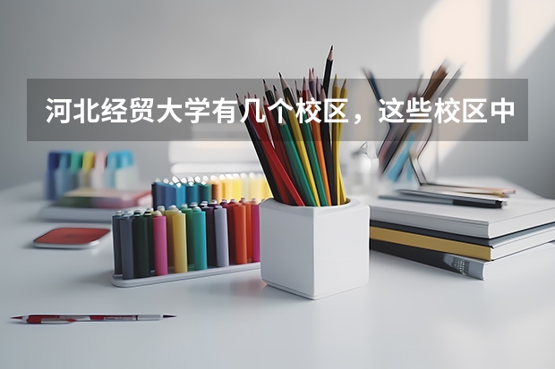 河北经贸大学有几个校区,这些校区中分别有哪些学院?