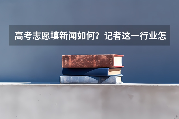 高考志愿填新闻如何？记者这一行业怎么样？