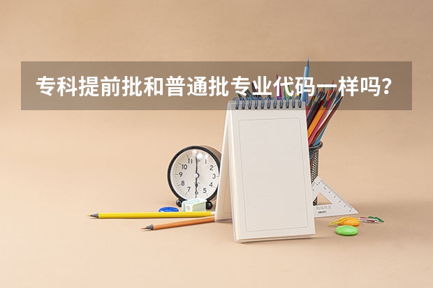 专科提前批和普通批专业代码一样吗？