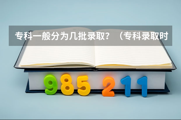 专科一般分为几批录取？（专科录取时间）