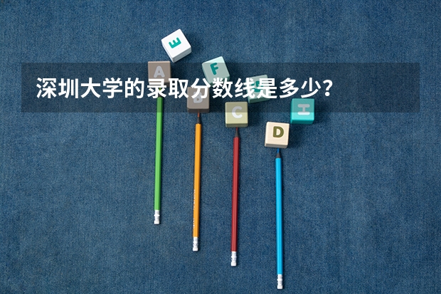 深圳大学的录取分数线是多少？