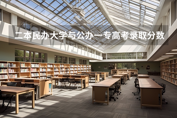 二本民办大学与公办一专高考录取分数线(二本民办大学与公办一专高考录取分数线)