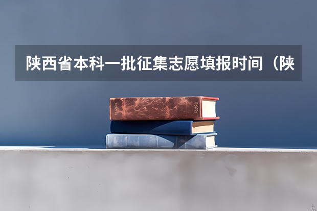 陕西省本科一批征集志愿填报时间（陕西高考录取率）