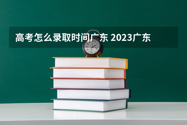 高考怎么录取时间广东 2023广东高考专科录取时间