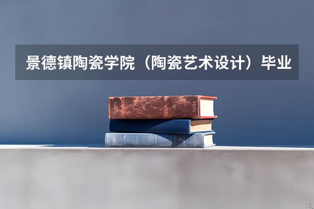 景德镇陶瓷学院（陶瓷艺术设计）毕业后就业前景怎么样？是否容易就业？