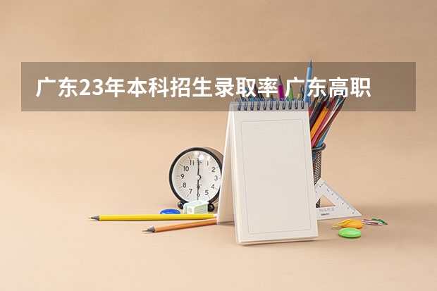 广东23年本科招生录取率 广东高职高考2023年考试时间