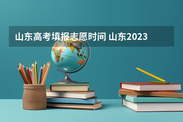 山东高考填报志愿时间 山东2023年高考填报志愿时间表