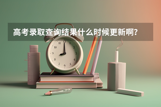 高考录取查询结果什么时候更新啊？