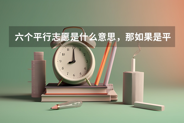 六个平行志愿是什么意思,那如果是平等志愿那么第一志愿有有什么重要的?
