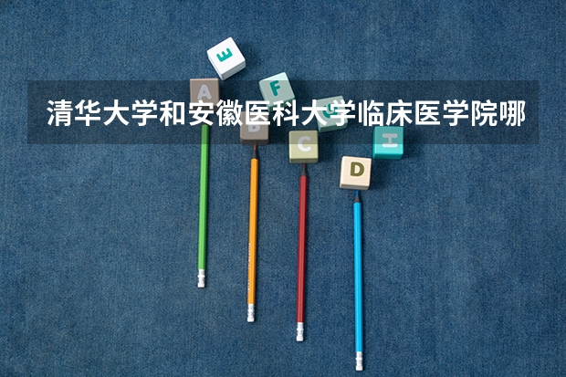 清华大学和安徽医科大学临床医学院哪个好 学校历年录取分数线对比