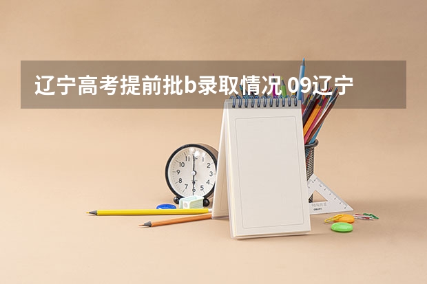 辽宁高考提前批b录取情况 09辽宁高考提前批录取怎样查询