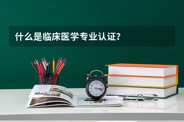 什么是临床医学专业认证？