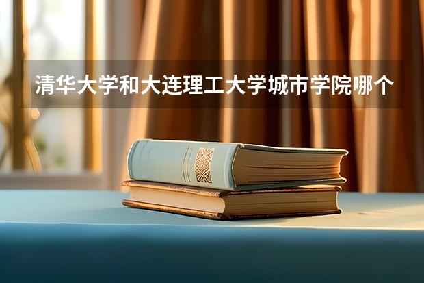 清华大学和大连理工大学城市学院哪个好 学校历年录取分数线对比