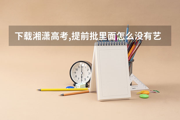 下载湘潇高考,提前批里面怎么没有艺术类院校呢