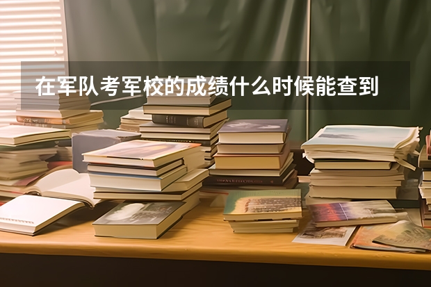 在军队考军校的成绩什么时候能查到