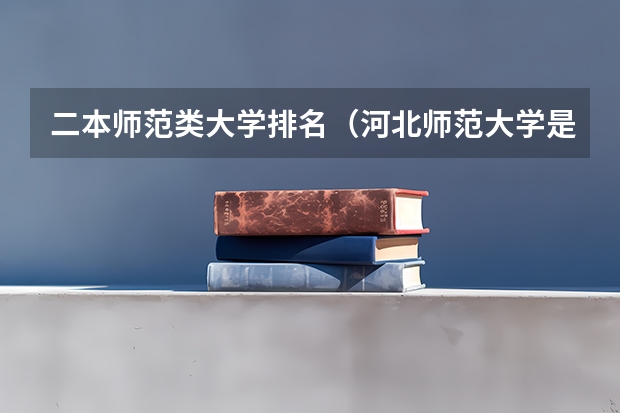 二本师范类大学排名（河北师范大学是几本河北师范大学是一本学校么还是二）