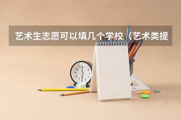 艺术生志愿可以填几个学校（艺术类提前批志愿可以填几个学校）