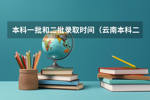 本科一批和二批录取时间（云南本科二批录取时间）