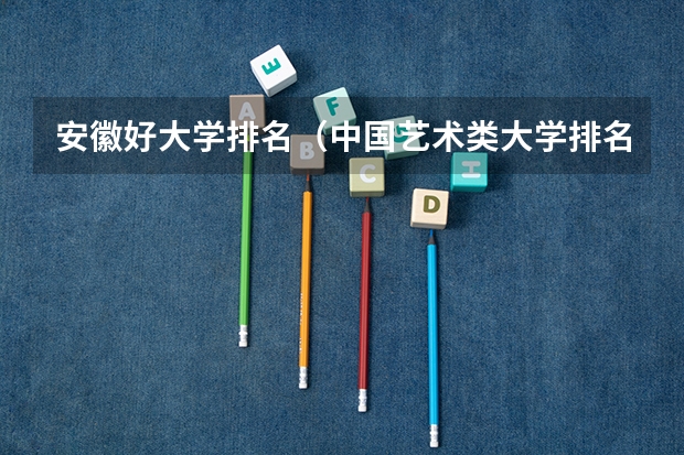 安徽好大学排名（中国艺术类大学排名前十名？）