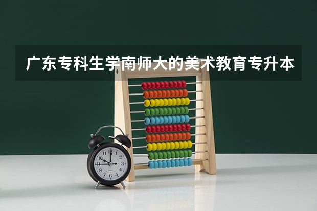 广东专科生学南师大的美术教育专升本好过吗?