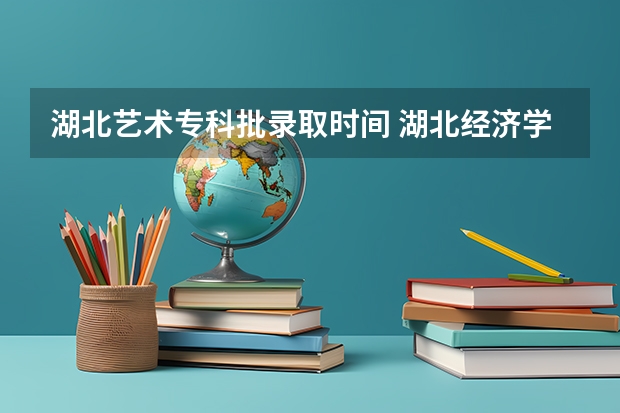 湖北艺术专科批录取时间 湖北经济学院专科录取分数线